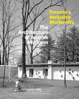 Toronto's Inclusive Modernity: The Architecture Of Jerome Markson by Laura J. Miller
