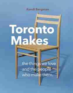 Toronto Makes: The Things We Love And The People Who Make Them by Randi Bergman
