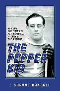 The Pepper Kid: The Life and Times of Ken Randall, Hockey's Bad Hombre by J Shayne Randall