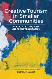 Creative Tourism In Smaller Communities: Place, Culture, And Local Representation by Kathleen Scherf