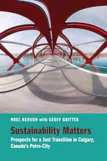 Sustainability Matters: Prospects For A Just Transition In Calgary, Canada's Petro-city by Noel Keough