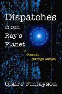 Dispatches From Ray's Planet: A Journey Through Autism by Claire Finlayson