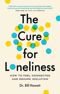 The Cure For Loneliness: How To Feel Connected And Escape Isolation by Dr. Bill Howatt