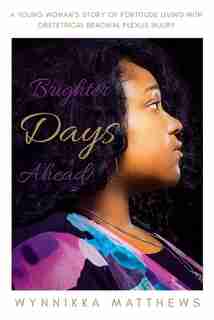 Brighter Days Ahead: A Young Woman's Story of Fortitude Living with Obstetrical Brachial Plexus Injury by Wynnikka Matthews