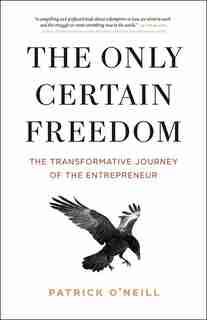The Only Certain Freedom: The Transformative Journey of the Entrepreneur by Patrick O'Neill