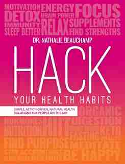 Hack Your Health Habits: Simple, Action-Driven, Natural Health Solutions For People On The Go! by Dr. Nathalie Beauchamp