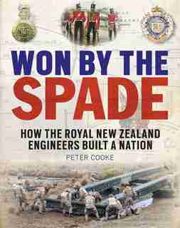 Won By The Spade: How The Royal New Zealand Engineers Built A Nation by Peter Cooke