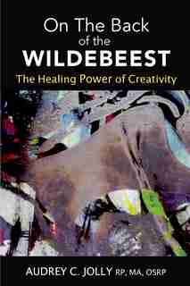 On The Back Of The Wildebeest: The Healing Power Of Creativity by Audrey C Jolly