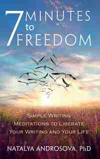 7 Minutes to Freedom: Simple Writing Meditations to Liberate Your Writing and Your Life by Natalya Androsova