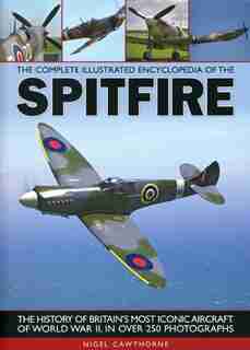 The Complete Illustrated Encyclopedia of the Spitfire: The history of Britain's most iconic aircraft of World War II, with more than 250 photographs by Nigel Cawthorne
