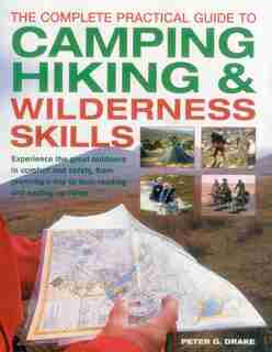 The Complete Practical Guide To Camping, Hiking & Wilderness Skills: Experience The Great Outdoors In Comfort And Safety, From Planning A Trip To Map-reading And Settin by Peter G. Drake