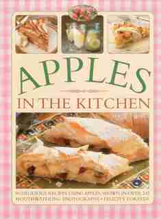 Apples In The Kitchen: 90 Delicious Recipes Using Apples, Shown In Over 245 Mouthwatering Photographs by Felicity Forster