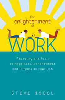 The Enlightenment Of Work: Revealing The Path To Happiness, Contentment And Purpose In Your Job by Steve Nobel