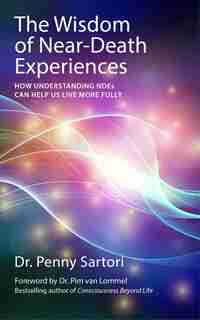 Wisdom Of Near Death Experiences: How Understanding Ndes Can Help Us Live More Fully by Penny Sartori