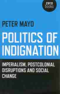 Politics Of Indignation: Imperialism, Postcolonial Disruptions And Social Change. by Peter Mayo