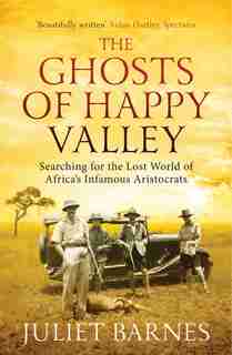 The Ghosts Of Happy Valley: Searching For The Lost World Of Africa's Infamous Aristocrats by Juliet Barnes