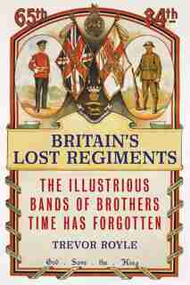 Britain's Lost Regiments: The Illustrious Bands Of Brothers Time Has Forgotten by Trevor Royle