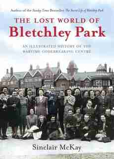 The Lost World Of Bletchley Park: The Illustrated History Of The Wartime Codebreaking Centre by Sinclair Mckay