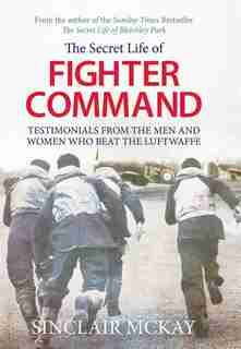 Secret Life Of Fighter Command: Testimonials From The Men And Women Who Beat The Luftwaffe by Sinclair Mckay