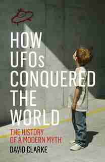 How Ufos Conquered The World: The History Of A Modern Myth by David Clarke