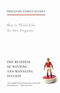 How To Think Like Sir Alex Ferguson: The Business Of Winning And Managing Success by Damian Hughes