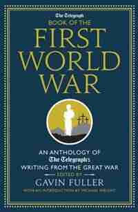 The Telegraph Book Of The First World War: An Anthology Of The Telegraph's Writing From The Great War by Gavin Fuller