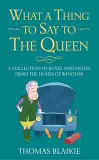 What A Thing To Say To The Queen: A Collection Of Royal Anecdotes From The House Of Windsor by Thomas Blaikie