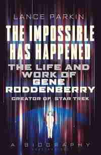 The Impossible Has Happened: The Life And Work Of Gene Roddenberry, Creator Of Star Trek by Lance Parkin