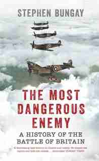 The Most Dangerous Enemy: A History Of The Battle Of Britain by Stephen Bungay