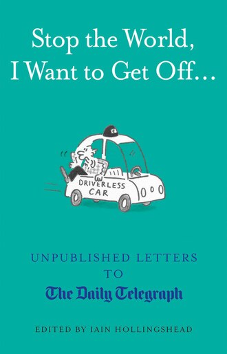 Stop The World, I Want To Get Off...: Unpublished Letters To The Telegraph by Iain Hollingshead
