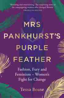 Mrs Pankhurst's Purple Feather: Fashion, Fury And Feminism -- Women's Fight For Change by Tessa Boase