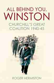 All Behind You, Winston: Churchill's Great Coalition 1940-45 by Roger Hermiston