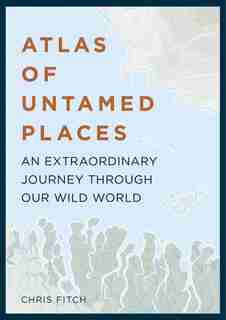 Atlas Of Untamed Places: An Extraordinary Journey Through Our Wild World by Chris Fitch