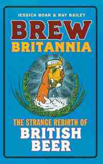 Brew Britannia: The Strange Rebirth Of British Beer by Jessica Boak