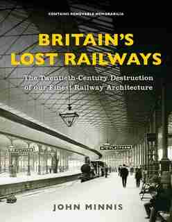 Britain's Lost Railways: A Commemoration Of Our Finest Railway Architecture by John Minnis