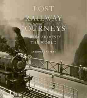 Lost Railway Journeys From Around The World: Passenger Journeys That Time Has Erased by Anthony Lambert