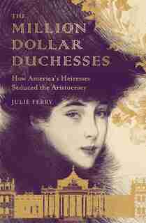 The Million Dollar Duchesses: How America's Heiresses Seduced The Aristocracy by Julie Ferry