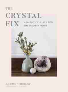The Crystal Fix: Healing Crystals For The Modern Home by Juliette Thornbury