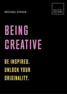 Being Creative: Be Inspired. Unlock Your Originality: 20 Thought-provoking Lessons by Michael Atavar
