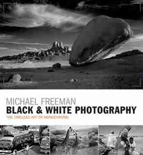 Black & White Photography: The Timeless Art Of Monochrome In The Post-digital Age by Michael Freeman
