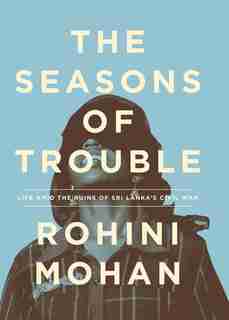 The Seasons Of Trouble: Life Amid The Ruins Of Sri Lanka's Civil War by Rohini Mohan