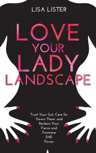 Love Your Lady Landscape: Trust Your Gut, Care For 'down There' And Reclaim Your Fierce And Feminine She Power by Lisa Lister