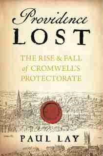 Providence Lost: The Rise And Fall Of Cromwell's Protectorate by Paul Lay