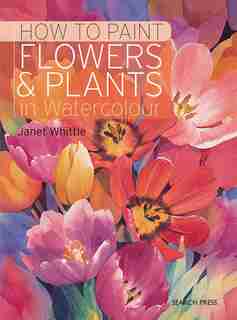 How To Paint Flowers & Plants In Watercolour: In Watercolour by Janet Whittle