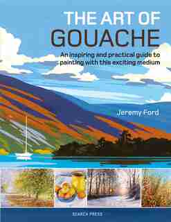 The Art Of Gouache: An Inspiring And Practical Guide To Painting With This Exciting Medium by Jeremy Ford