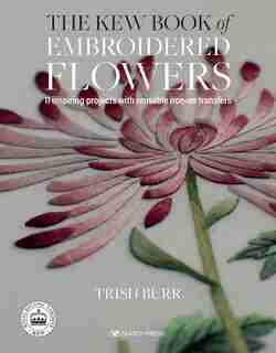 The Kew Book Of Embroidered Flowers: 11 Inspiring Projects With Reusable Iron-on Transfers by Trish Burr