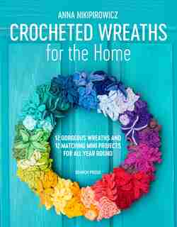 Crocheted Wreaths For The Home: 12 Gorgeous Wreaths And 12 Matching Mini Projects For All Year Round by Anna Nikipirowicz