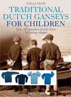 Traditional Dutch Ganseys For Children: Over 40 Sweaters To Knit From 30 Fishing Villages by Stella Ruhe