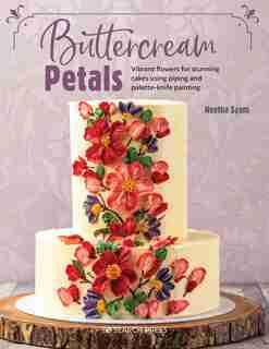 Buttercream Petals: Vibrant Flowers For Stunning Cakes Using Piping And Palette-knife Painting by Neetha Syam