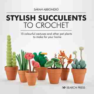 Stylish Succulents To Crochet: 15 Colourful Cactuses And Other Pot Plants To Make For Your Home by Sarah Abbondio